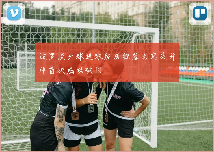 波罗谈头球进球经历称落点完美并非首次成功破门