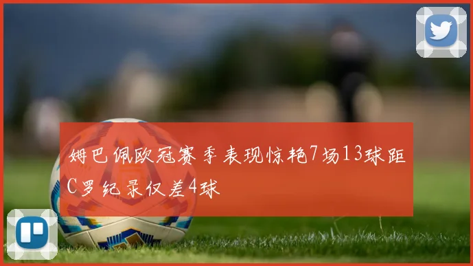 姆巴佩欧冠赛季表现惊艳7场13球距C罗纪录仅差4球