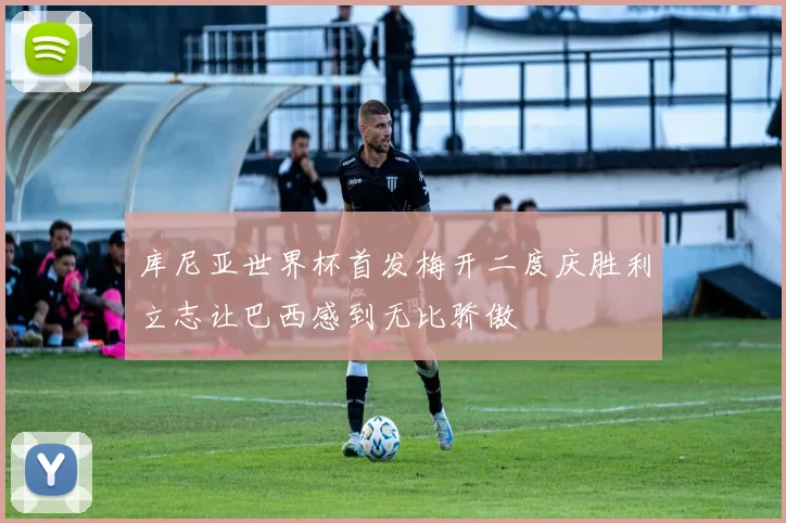 库尼亚世界杯首发梅开二度庆胜利立志让巴西感到无比骄傲