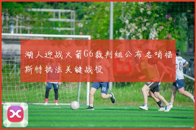 湖人迎战火箭G6裁判组公布名哨福斯特执法关键战役