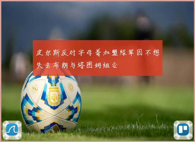 皮尔斯反对字母哥加盟绿军因不想失去布朗与塔图姆组合