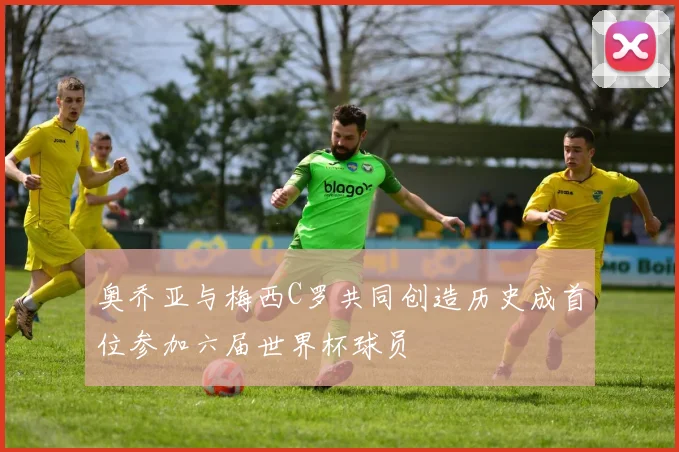奥乔亚与梅西C罗共同创造历史成首位参加六届世界杯球员