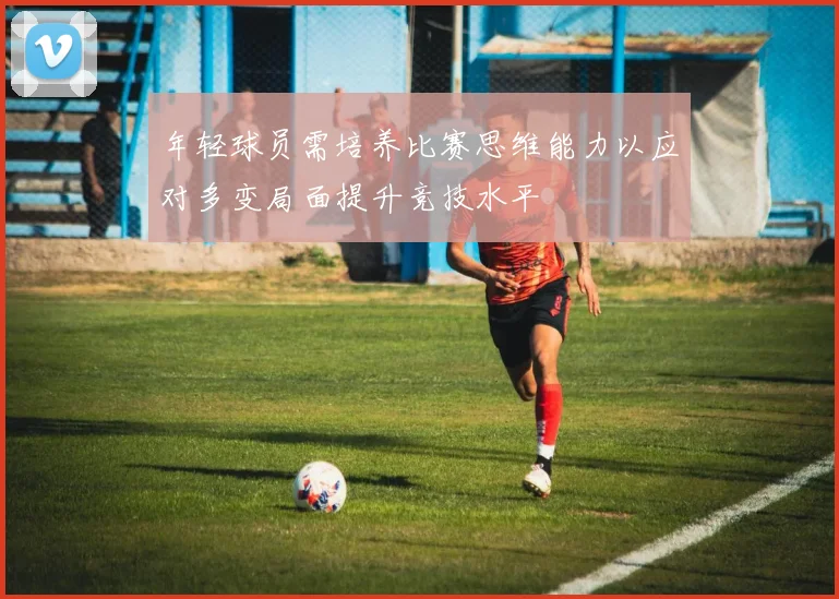 年轻球员需培养比赛思维能力以应对多变局面提升竞技水平