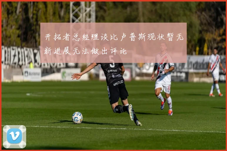 开拓者总经理谈比卢普斯现状暂无新进展无法做出评论