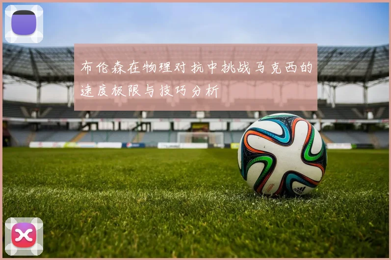布伦森在物理对抗中挑战马克西的速度极限与技巧分析