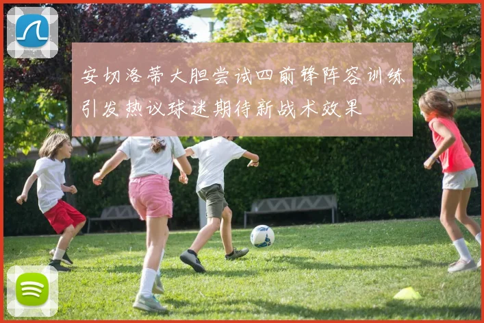 安切洛蒂大胆尝试四前锋阵容训练引发热议球迷期待新战术效果