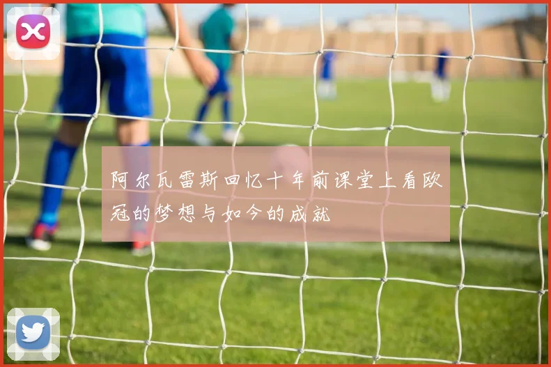 阿尔瓦雷斯回忆十年前课堂上看欧冠的梦想与如今的成就
