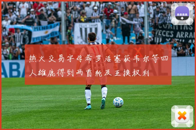 热火交易字母希罗活塞获韦尔等四人雄鹿得到两首轮及互换权利