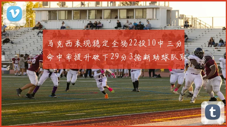 马克西表现稳定全场22投10中三分命中率提升砍下29分3抢断助球队取胜