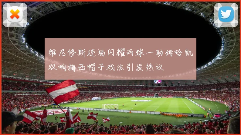 维尼修斯连场闪耀两球一助姆哈凯双响梅西帽子戏法引发热议
