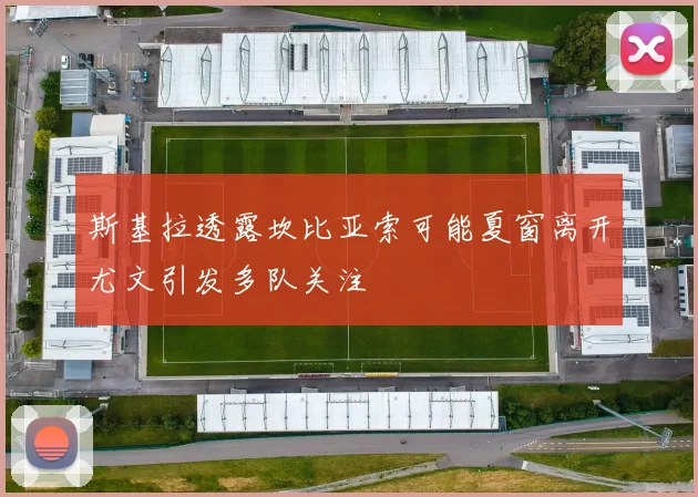 斯基拉透露坎比亚索可能夏窗离开尤文引发多队关注