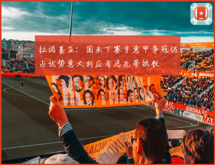 拉诺基亚：国米下赛季意甲争冠仍占优势意大利应考虑孔蒂执教