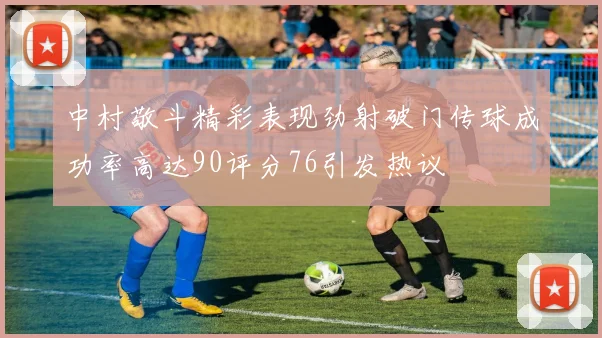 中村敬斗精彩表现劲射破门传球成功率高达90评分76引发热议
