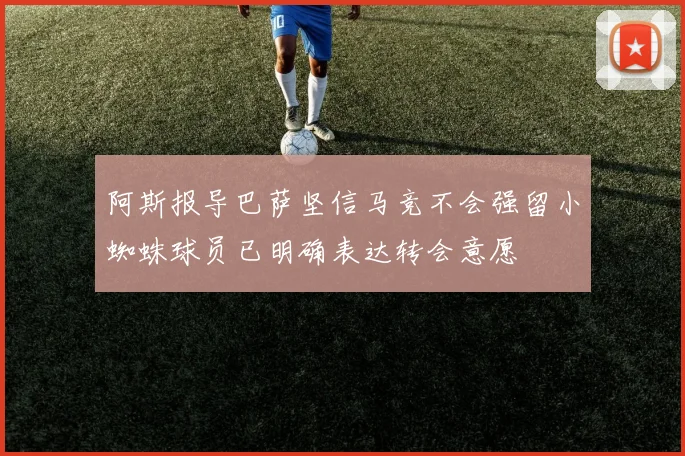 阿斯报导巴萨坚信马竞不会强留小蜘蛛球员已明确表达转会意愿