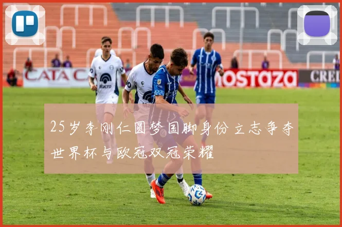 25岁李刚仁圆梦国脚身份立志争夺世界杯与欧冠双冠荣耀