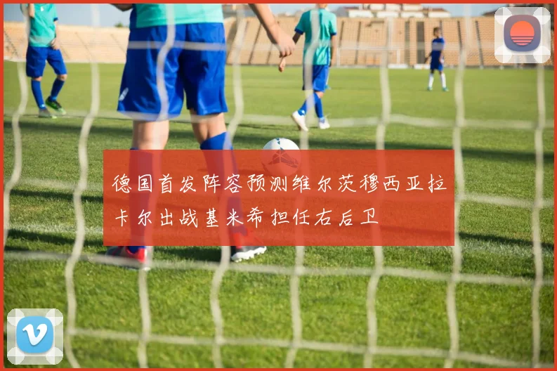 德国首发阵容预测维尔茨穆西亚拉卡尔出战基米希担任右后卫
