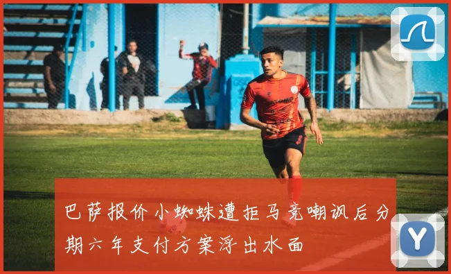 巴萨报价小蜘蛛遭拒马竞嘲讽后分期六年支付方案浮出水面