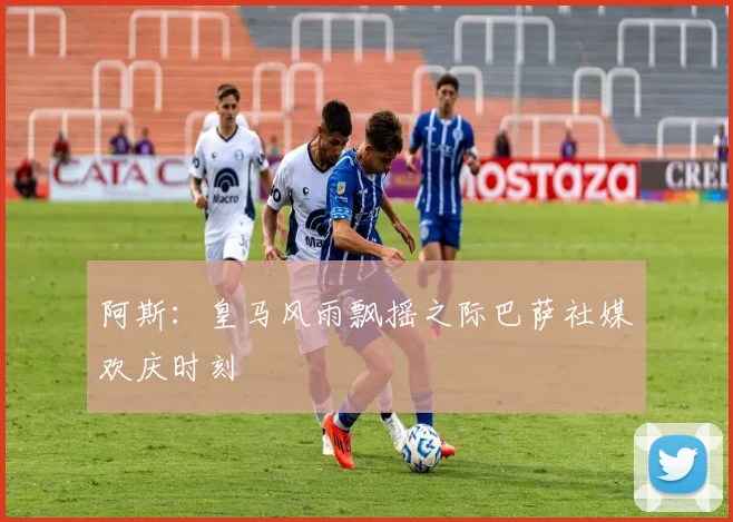 阿斯：皇马风雨飘摇之际巴萨社媒欢庆时刻