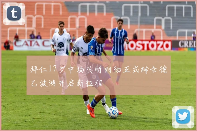 拜仁17岁中场戈特利彻正式转会德乙波鸿开启新征程