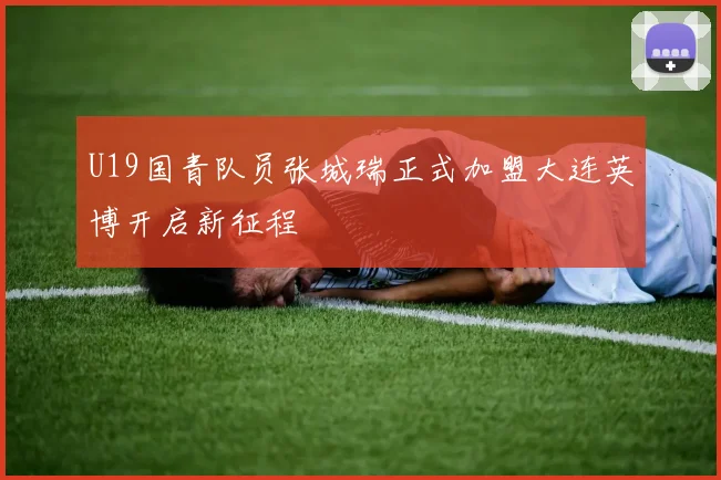 U19国青队员张城瑞正式加盟大连英博开启新征程