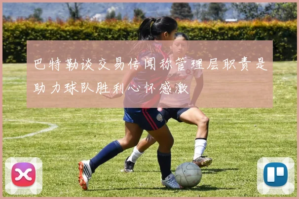 巴特勒谈交易传闻称管理层职责是助力球队胜利心怀感激