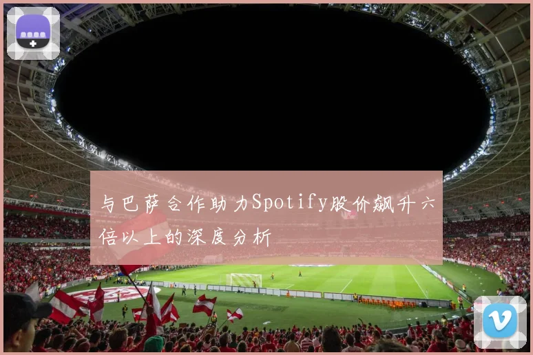 与巴萨合作助力Spotify股价飙升六倍以上的深度分析