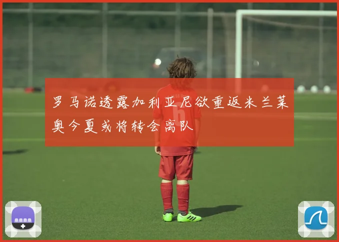 罗马诺透露加利亚尼欲重返米兰莱奥今夏或将转会离队