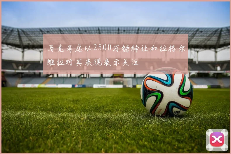 马竞考虑以2500万镑转让加拉格尔维拉对其表现表示关注